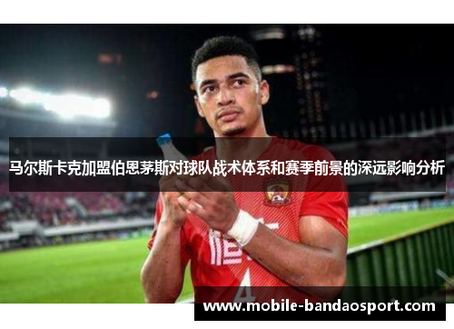 马尔斯卡克加盟伯恩茅斯对球队战术体系和赛季前景的深远影响分析 马尔斯卡克加盟伯恩茅斯对球队战术体系和赛季前景的深远影响分析
