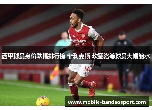 西甲球员身价跌幅排行榜 菲利克斯 坎塞洛等球员大幅缩水