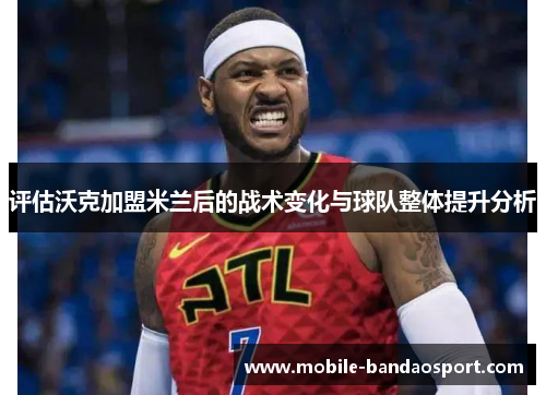 评估沃克加盟米兰后的战术变化与球队整体提升分析