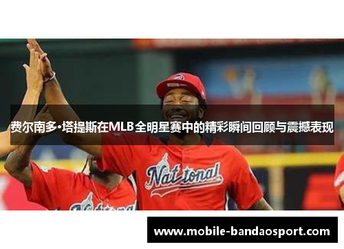 费尔南多·塔提斯在MLB全明星赛中的精彩瞬间回顾与震撼表现