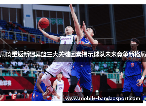 周琦重返新疆男篮三大关键因素揭示球队未来竞争新格局
