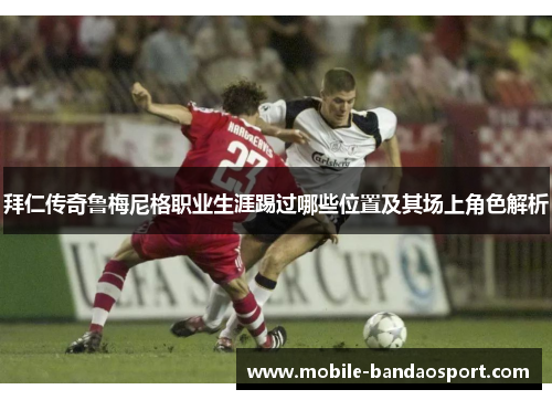 拜仁传奇鲁梅尼格职业生涯踢过哪些位置及其场上角色解析 拜仁传奇鲁梅尼格职业生涯踢过哪些位置及其场上角色解析