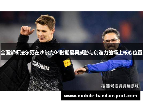 全面解析法尔范在沙尔克04时期最具威胁与创造力的场上核心位置 全面解析法尔范在沙尔克04时期最具威胁与创造力的场上核心位置