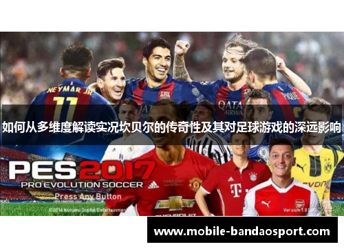 如何从多维度解读实况坎贝尔的传奇性及其对足球游戏的深远影响 如何从多维度解读实况坎贝尔的传奇性及其对足球游戏的深远影响