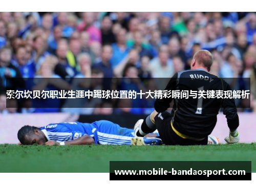 索尔坎贝尔职业生涯中踢球位置的十大精彩瞬间与关键表现解析 索尔坎贝尔职业生涯中踢球位置的十大精彩瞬间与关键表现解析