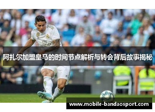 阿扎尔加盟皇马的时间节点解析与转会背后故事揭秘 阿扎尔加盟皇马的时间节点解析与转会背后故事揭秘