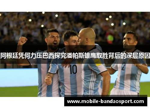 阿根廷凭何力压巴西探究潘帕斯雄鹰取胜背后的深层原因