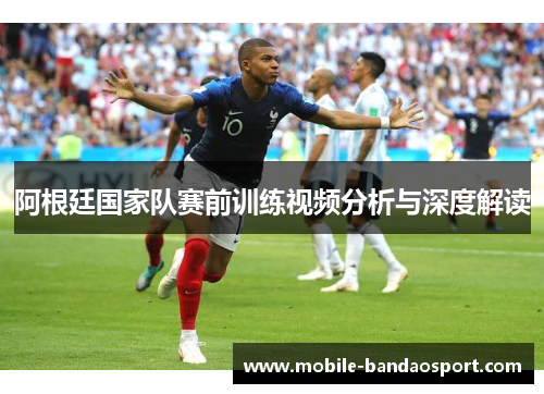 阿根廷国家队赛前训练视频分析与深度解读