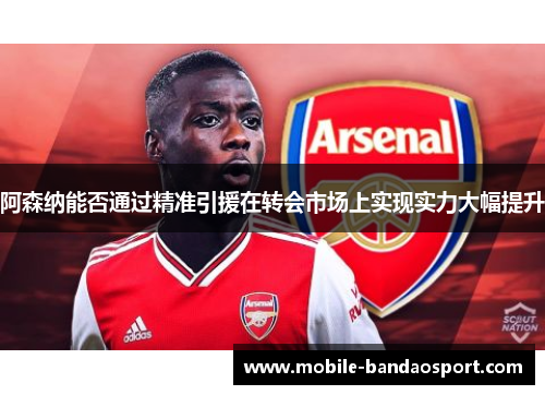 阿森纳能否通过精准引援在转会市场上实现实力大幅提升