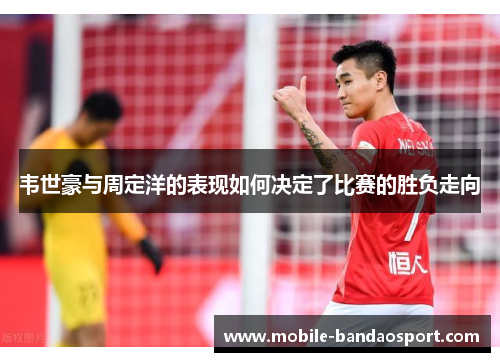 韦世豪与周定洋的表现如何决定了比赛的胜负走向