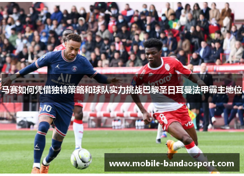 马赛如何凭借独特策略和球队实力挑战巴黎圣日耳曼法甲霸主地位
